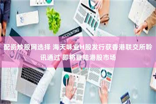 配资炒股网选择 海天味业H股发行获香港联交所聆讯通过 即将登陆港股市场