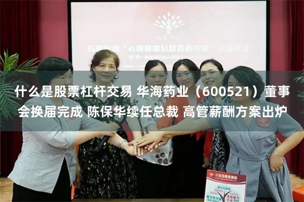 什么是股票杠杆交易 华海药业（600521）董事会换届完成 陈保华续任总裁 高管薪酬方案出炉