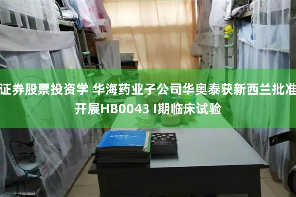 证券股票投资学 华海药业子公司华奥泰获新西兰批准开展HB0043 I期临床试验