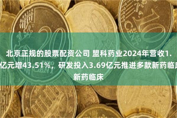 北京正规的股票配资公司 盟科药业2024年营收1.3亿元增43.51%，研发投入3.69亿元推进多款新药临床