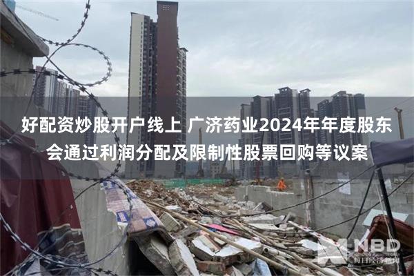 好配资炒股开户线上 广济药业2024年年度股东会通过利润分配及限制性股票回购等议案