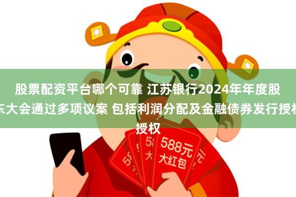 股票配资平台哪个可靠 江苏银行2024年年度股东大会通过多项议案 包括利润分配及金融债券发行授权