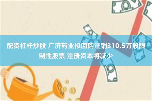 配资杠杆炒股 广济药业拟回购注销310.5万股限制性股票 注册资本将减少