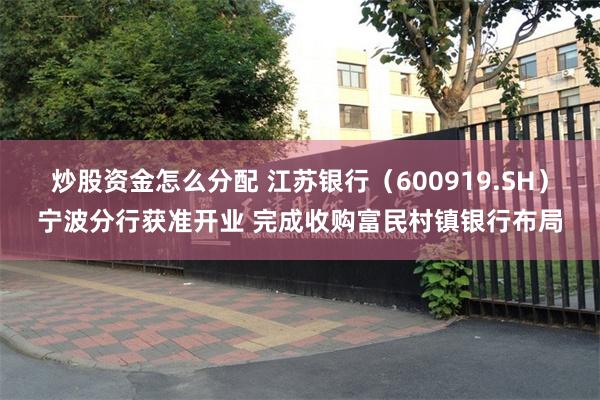炒股资金怎么分配 江苏银行（600919.SH）宁波分行获准开业 完成收购富民村镇银行布局