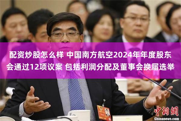 配资炒股怎么样 中国南方航空2024年年度股东会通过12项议案 包括利润分配及董事会换届选举