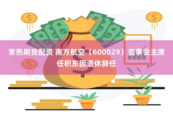 常熟期货配资 南方航空（600029）监事会主席任积东因退休辞任
