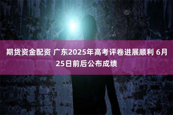 期货资金配资 广东2025年高考评卷进展顺利 6月25日前后公布成绩