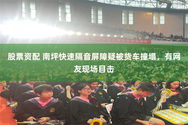 股票资配 南坪快速隔音屏障疑被货车撞塌，有网友现场目击