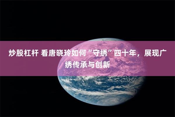 炒股杠杆 看唐晓玲如何“守绣”四十年，展现广绣传承与创新