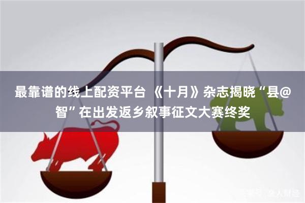 最靠谱的线上配资平台 《十月》杂志揭晓“县@智”在出发返乡叙事征文大赛终奖