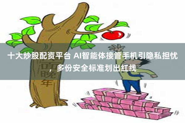 十大炒股配资平台 AI智能体接管手机引隐私担忧，多份安全标准划出红线