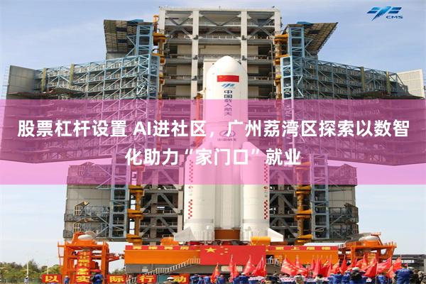 股票杠杆设置 AI进社区，广州荔湾区探索以数智化助力“家门口”就业