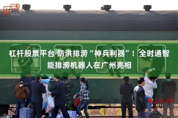 杠杆股票平台 防洪排涝“神兵利器”！全时通智能排涝机器人在广州亮相