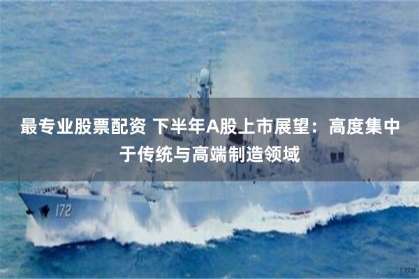 最专业股票配资 下半年A股上市展望：高度集中于传统与高端制造领域