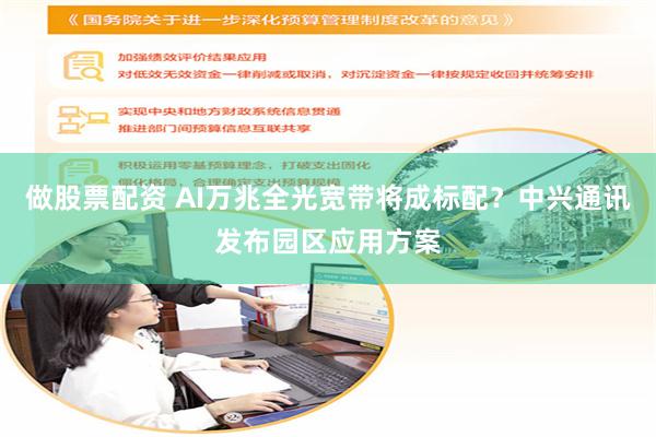 做股票配资 AI万兆全光宽带将成标配？中兴通讯发布园区应用方案
