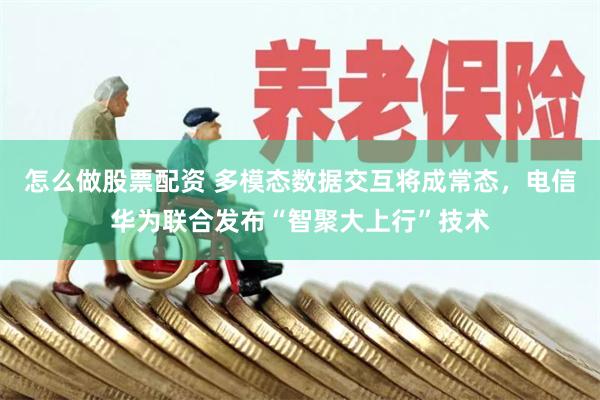 怎么做股票配资 多模态数据交互将成常态，电信华为联合发布“智聚大上行”技术