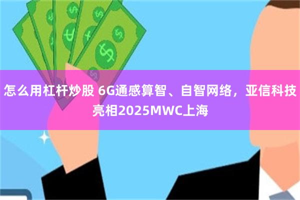 怎么用杠杆炒股 6G通感算智、自智网络，亚信科技亮相2025MWC上海