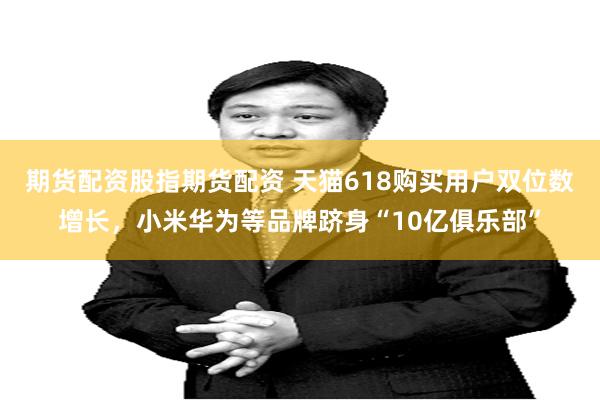 期货配资股指期货配资 天猫618购买用户双位数增长，小米华为等品牌跻身“10亿俱乐部”