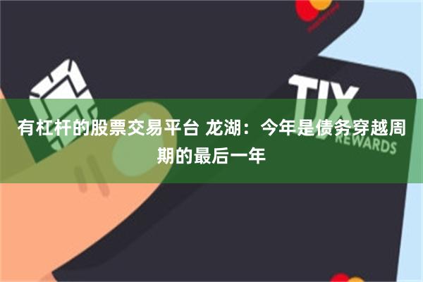 有杠杆的股票交易平台 龙湖：今年是债务穿越周期的最后一年