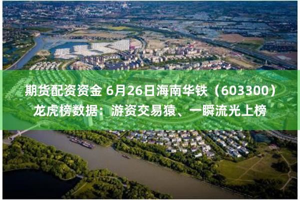 期货配资资金 6月26日海南华铁（603300）龙虎榜数据：游资交易猿、一瞬流光上榜