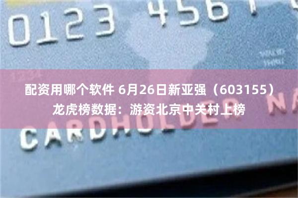 配资用哪个软件 6月26日新亚强（603155）龙虎榜数据：游资北京中关村上榜