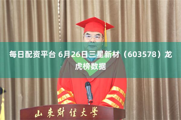 每日配资平台 6月26日三星新材（603578）龙虎榜数据