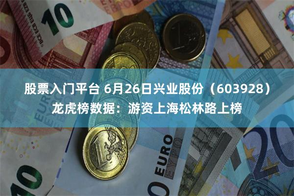 股票入门平台 6月26日兴业股份（603928）龙虎榜数据：游资上海松林路上榜