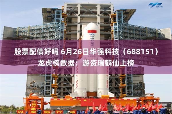 股票配债好吗 6月26日华强科技（688151）龙虎榜数据：游资瑞鹤仙上榜