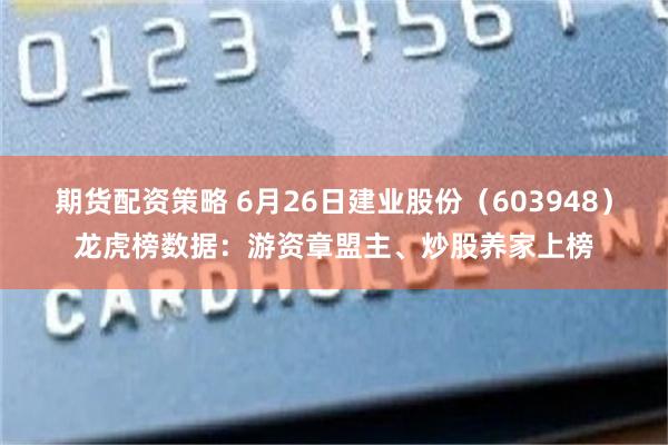期货配资策略 6月26日建业股份（603948）龙虎榜数据：游资章盟主、炒股养家上榜