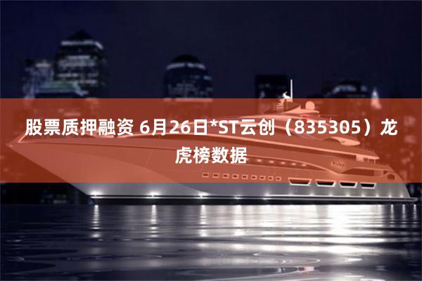 股票质押融资 6月26日*ST云创（835305）龙虎榜数据