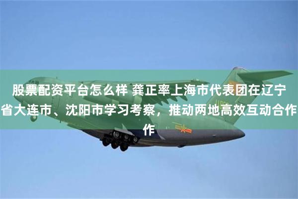股票配资平台怎么样 龚正率上海市代表团在辽宁省大连市、沈阳市学习考察，推动两地高效互动合作