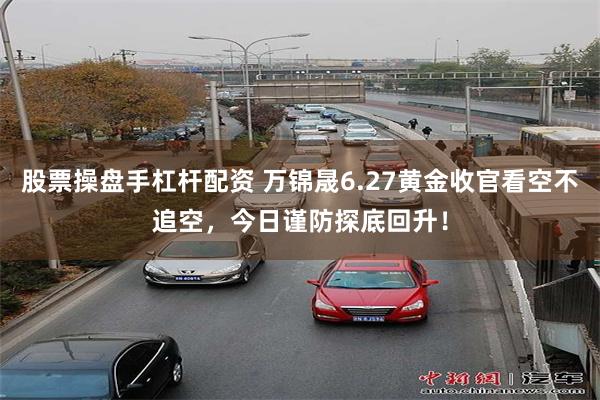 股票操盘手杠杆配资 万锦晟6.27黄金收官看空不追空，今日谨防探底回升！
