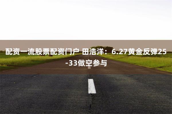 配资一流股票配资门户 田浩洋：6.27黄金反弹25-33做空参与