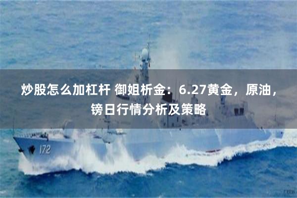 炒股怎么加杠杆 御姐析金：6.27黄金，原油，镑日行情分析及策略
