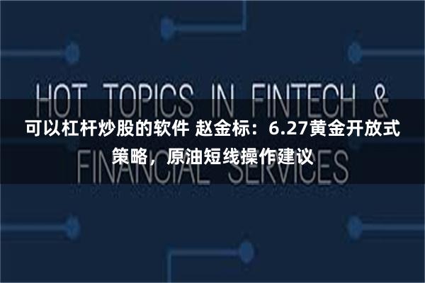 可以杠杆炒股的软件 赵金标：6.27黄金开放式策略，原油短线操作建议