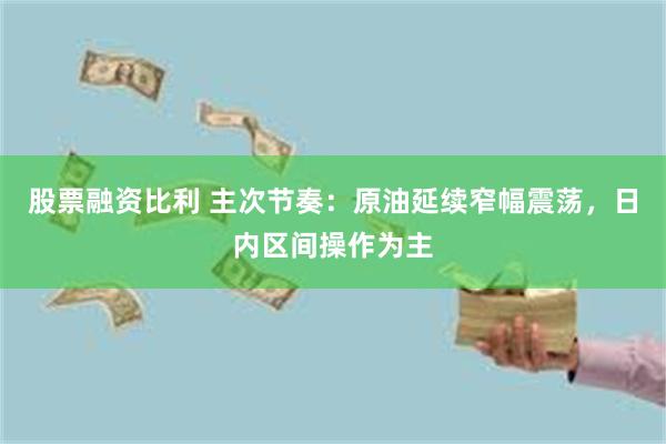 股票融资比利 主次节奏：原油延续窄幅震荡，日内区间操作为主