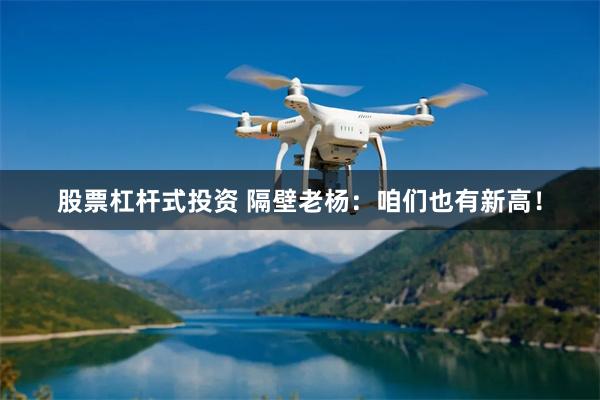 股票杠杆式投资 隔壁老杨：咱们也有新高！