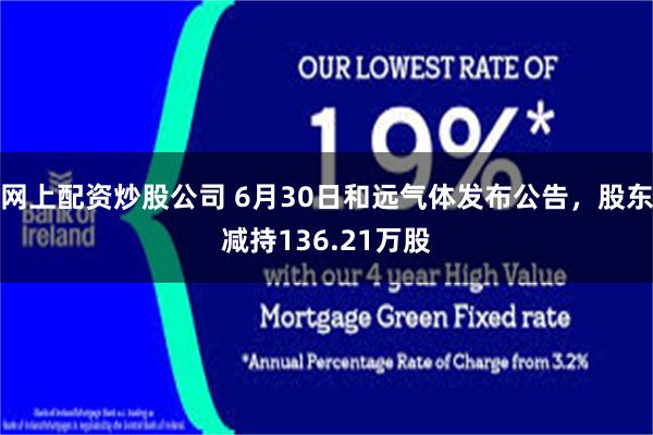 网上配资炒股公司 6月30日和远气体发布公告，股东减持136.21万股
