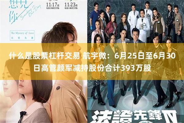 什么是股票杠杆交易 航宇微：6月25日至6月30日高管颜军减持股份合计393万股