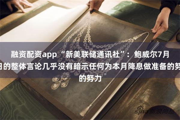 融资配资app “新美联储通讯社”：鲍威尔7月1日的整体言论几乎没有暗示任何为本月降息做准备的努力