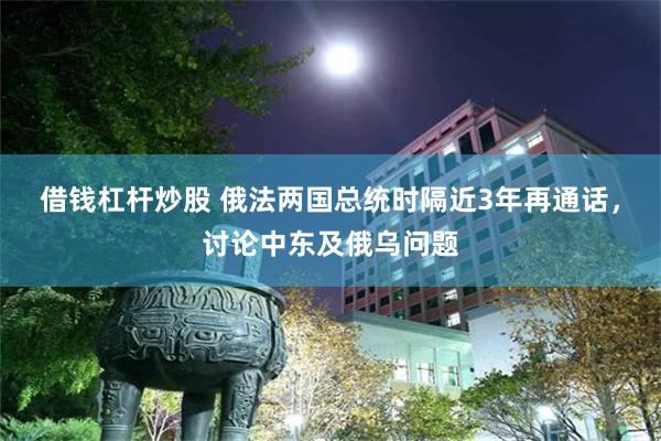 借钱杠杆炒股 俄法两国总统时隔近3年再通话，讨论中东及俄乌问题