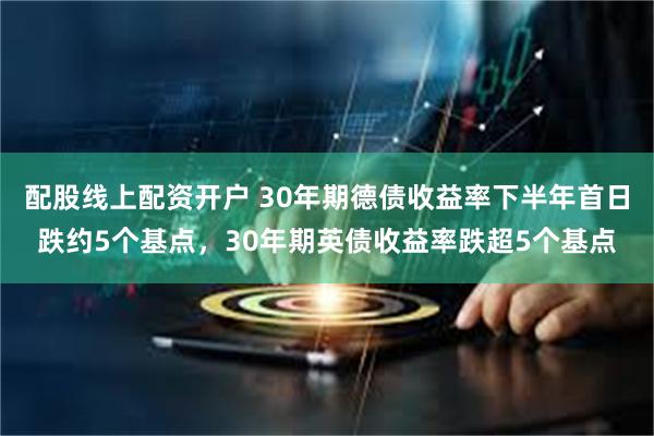 配股线上配资开户 30年期德债收益率下半年首日跌约5个基点，30年期英债收益率跌超5个基点