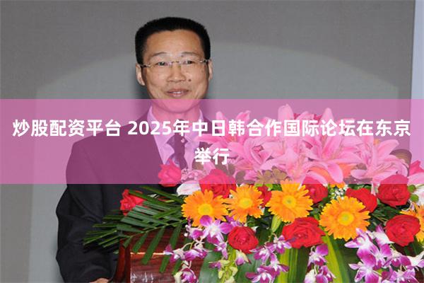 炒股配资平台 2025年中日韩合作国际论坛在东京举行