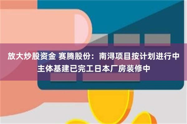 放大炒股资金 赛腾股份：南浔项目按计划进行中主体基建已完工日本厂房装修中