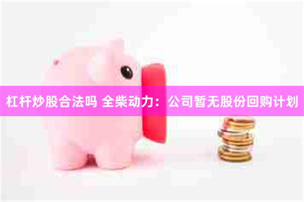 杠杆炒股合法吗 全柴动力：公司暂无股份回购计划