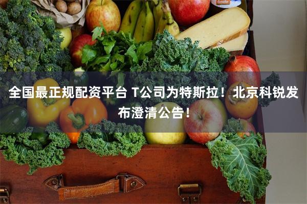全国最正规配资平台 T公司为特斯拉！北京科锐发布澄清公告！
