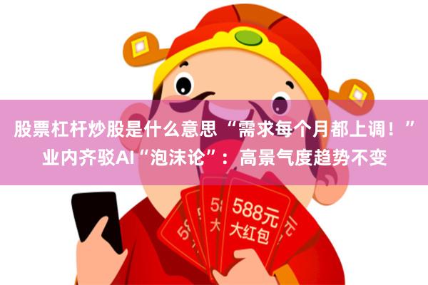 股票杠杆炒股是什么意思 “需求每个月都上调！”业内齐驳AI“泡沫论”：高景气度趋势不变