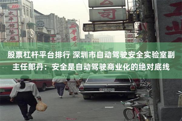 股票杠杆平台排行 深圳市自动驾驶安全实验室副主任郎丹：安全是自动驾驶商业化的绝对底线
