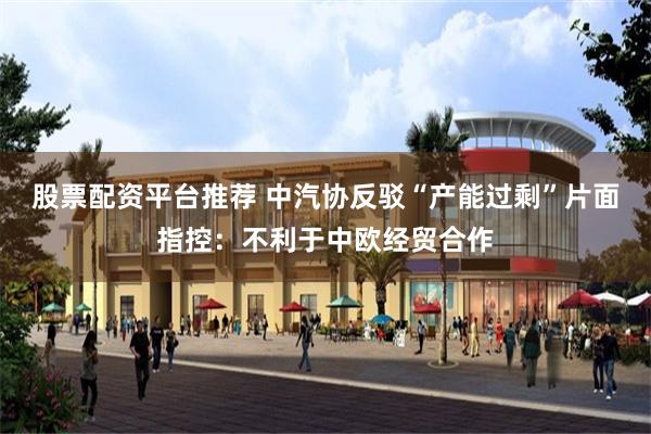 股票配资平台推荐 中汽协反驳“产能过剩”片面指控：不利于中欧经贸合作