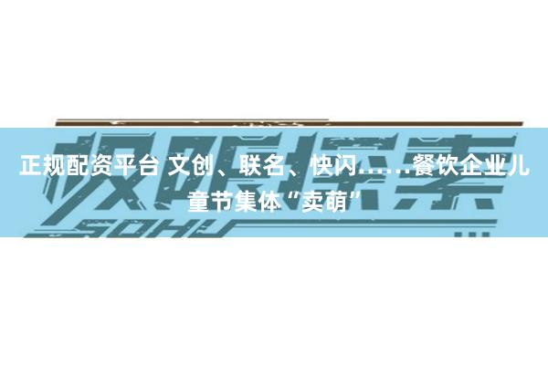 正规配资平台 文创、联名、快闪……餐饮企业儿童节集体“卖萌”